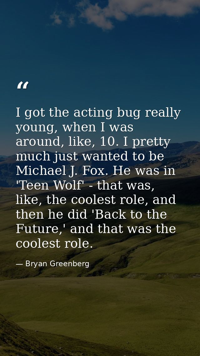 I got the acting bug really young, when I was around, like, 10. I pretty much just wanted to be Michael J. Fox. He was i — Bryan Greenberg