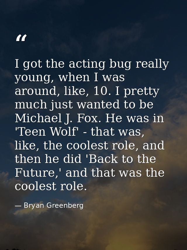 I got the acting bug really young, when I was around, like, 10. I pretty much just wanted to be Michael J. Fox. He was i — Bryan Greenberg