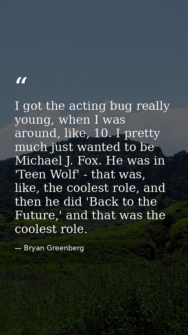 I got the acting bug really young, when I was around, like, 10. I pretty much just wanted to be Michael J. Fox. He was i — Bryan Greenberg