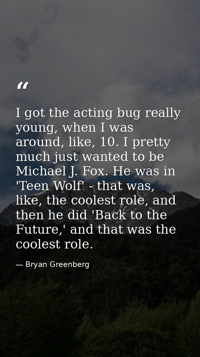 I got the acting bug really young, when I was around, like, 10. I pretty much just wanted to be Michael J. Fox. He was i — Bryan Greenberg