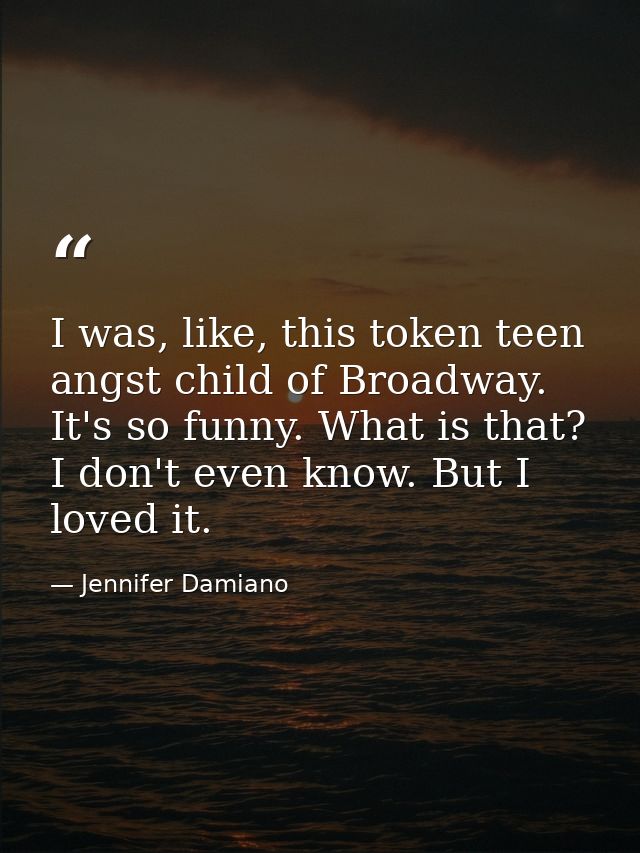 I was, like, this token teen angst child of Broadway. It's so funny. What is that? I don't even know. But I loved it. — Jennifer Damiano