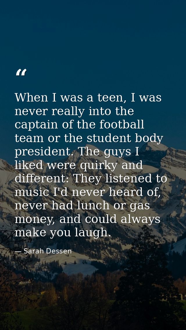 When I was a teen, I was never really into the captain of the football team or the student body president. The guys I li — Sarah Dessen