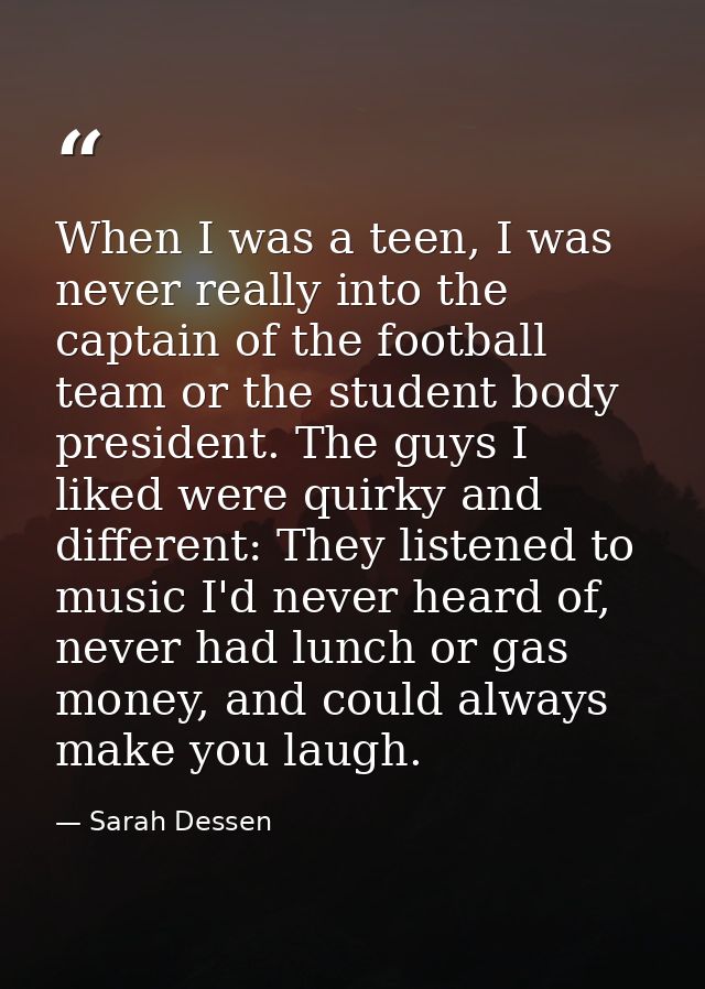 When I was a teen, I was never really into the captain of the football team or the student body president. The guys I li — Sarah Dessen