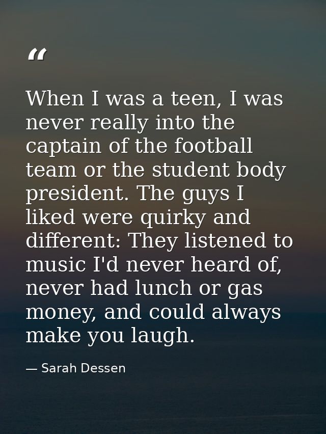 When I was a teen, I was never really into the captain of the football team or the student body president. The guys I li — Sarah Dessen