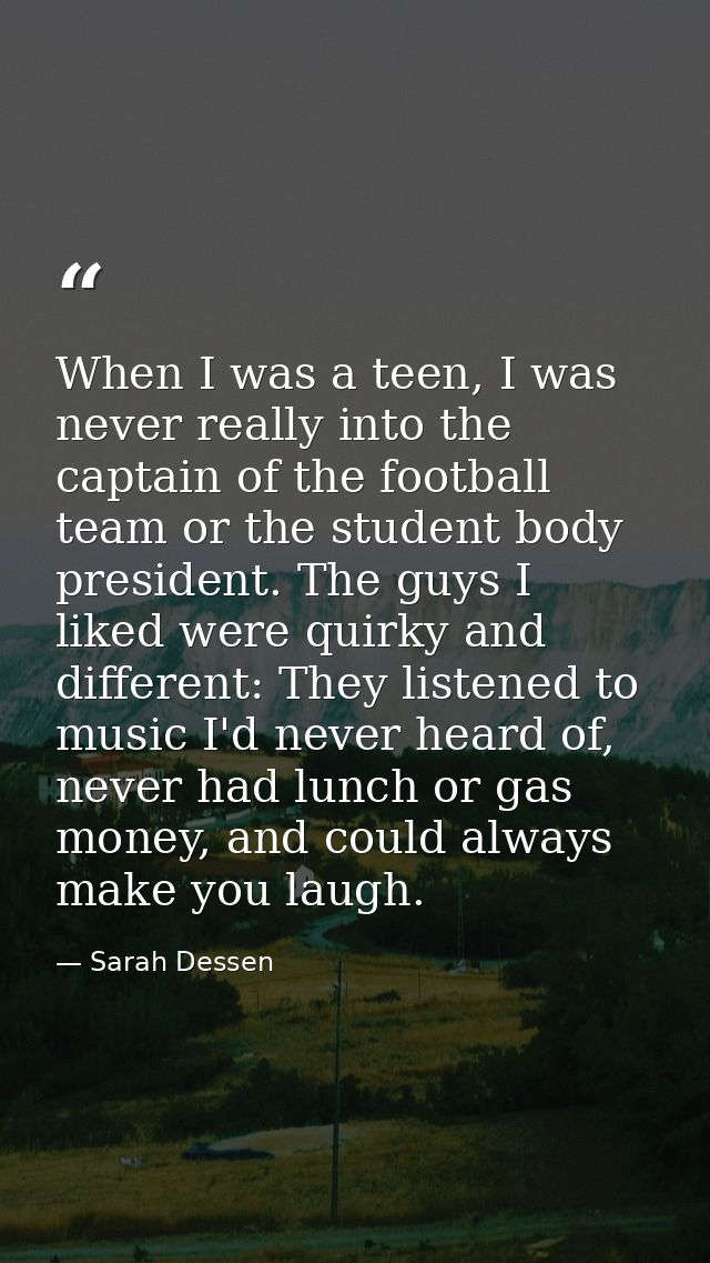 When I was a teen, I was never really into the captain of the football team or the student body president. The guys I li — Sarah Dessen
