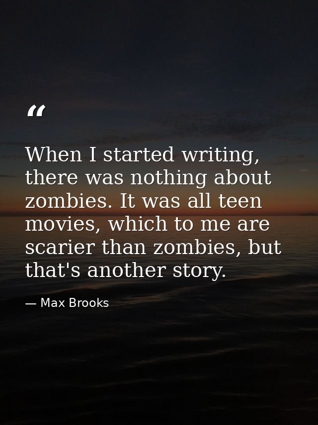 When I started writing, there was nothing about zombies. It was all teen movies, which to me are scarier than zombies, b — Max Brooks