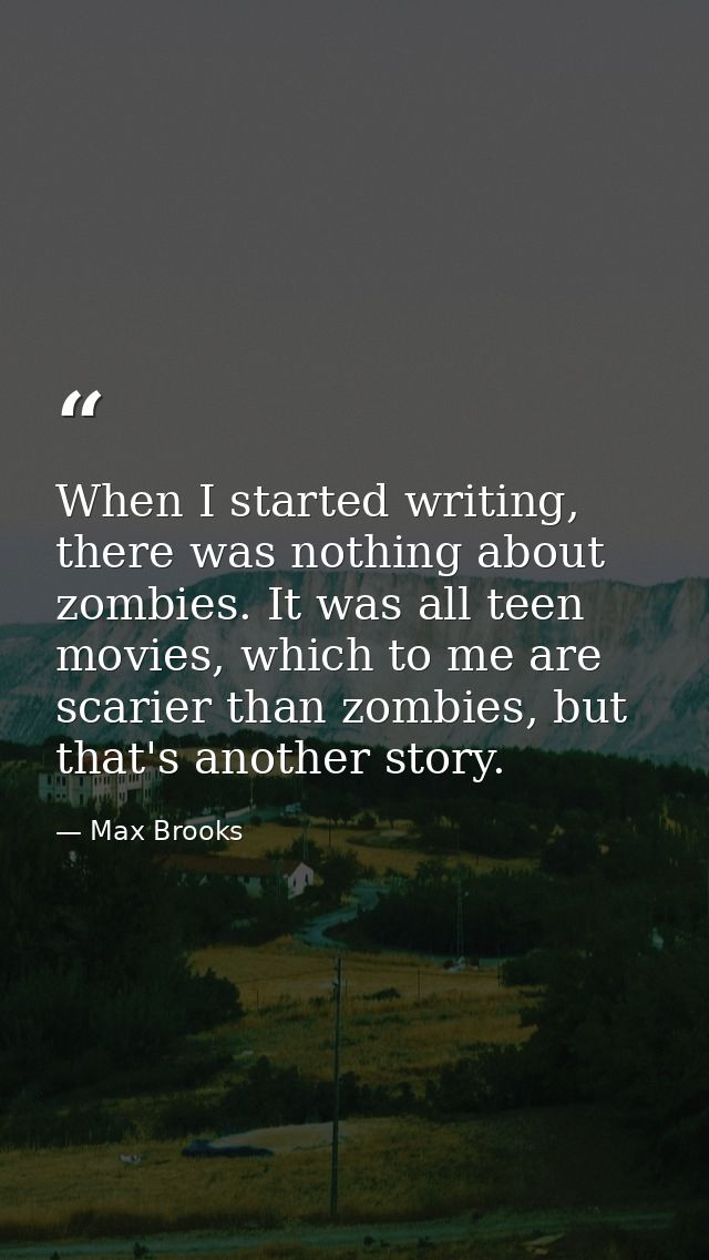 When I started writing, there was nothing about zombies. It was all teen movies, which to me are scarier than zombies, b — Max Brooks