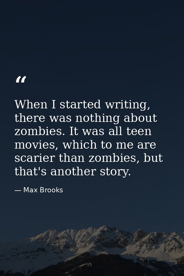 When I started writing, there was nothing about zombies. It was all teen movies, which to me are scarier than zombies, b — Max Brooks