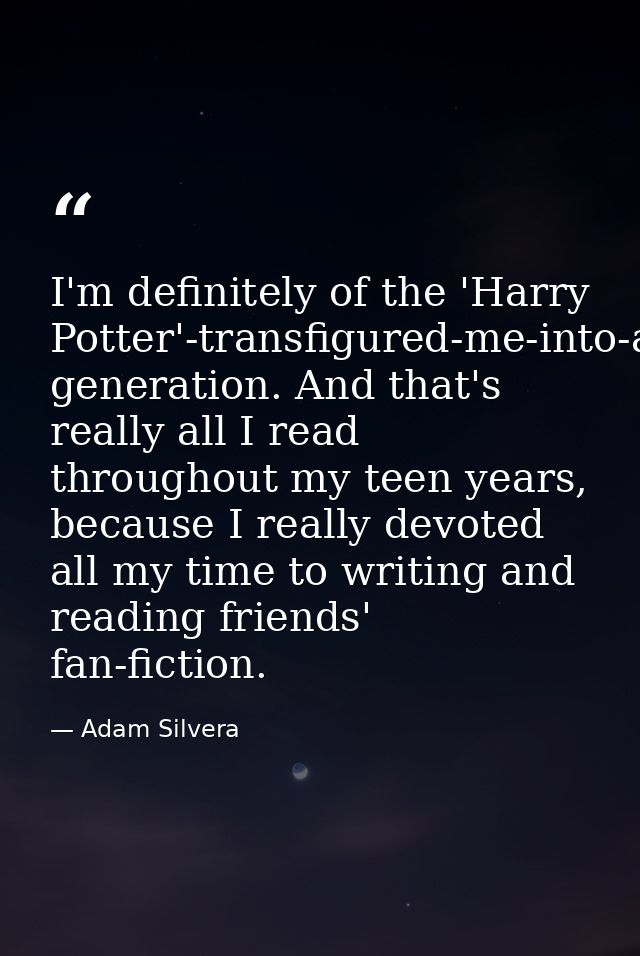 I'm definitely of the 'Harry Potter'-transfigured-me-into-a-reader-and-writer generation. And that's really all I read t — Adam Silvera