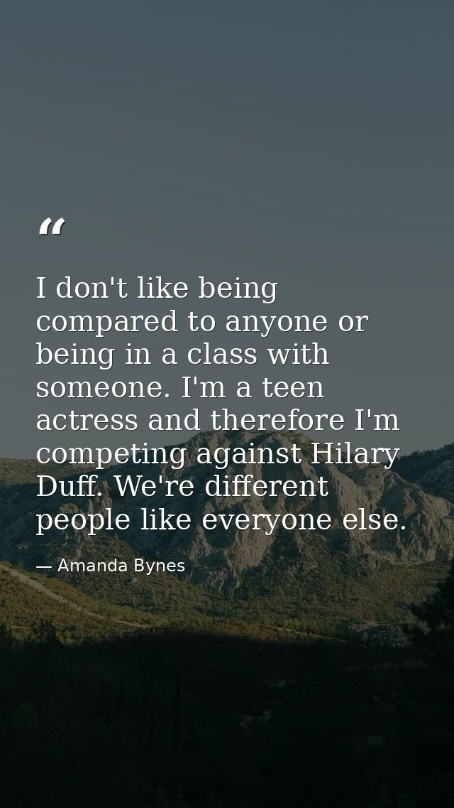 I don't like being compared to anyone or being in a class with someone. I'm a teen actress and therefore I'm competing a — Amanda Bynes