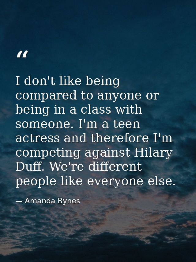 I don't like being compared to anyone or being in a class with someone. I'm a teen actress and therefore I'm competing a — Amanda Bynes