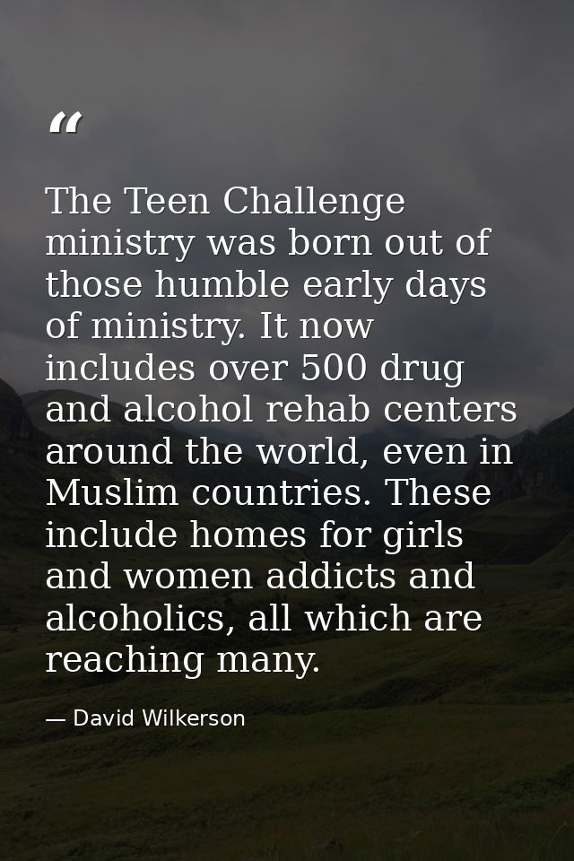 The Teen Challenge ministry was born out of those humble early days of ministry. It now includes over 500 drug and alcoh — David Wilkerson