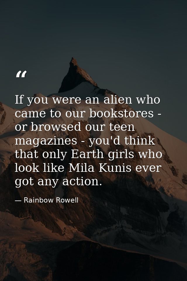 If you were an alien who came to our bookstores - or browsed our teen magazines - you'd think that only Earth girls who  — Rainbow Rowell