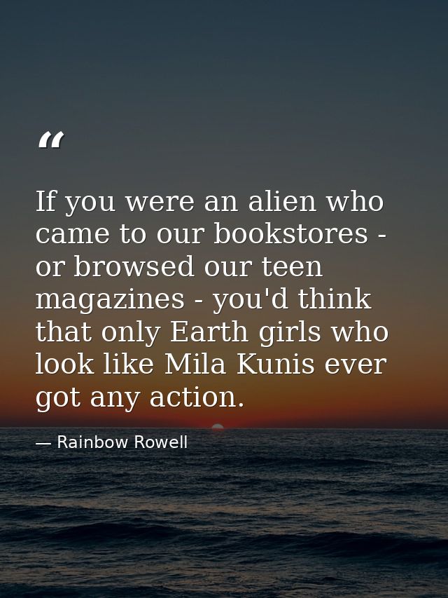 If you were an alien who came to our bookstores - or browsed our teen magazines - you'd think that only Earth girls who  — Rainbow Rowell