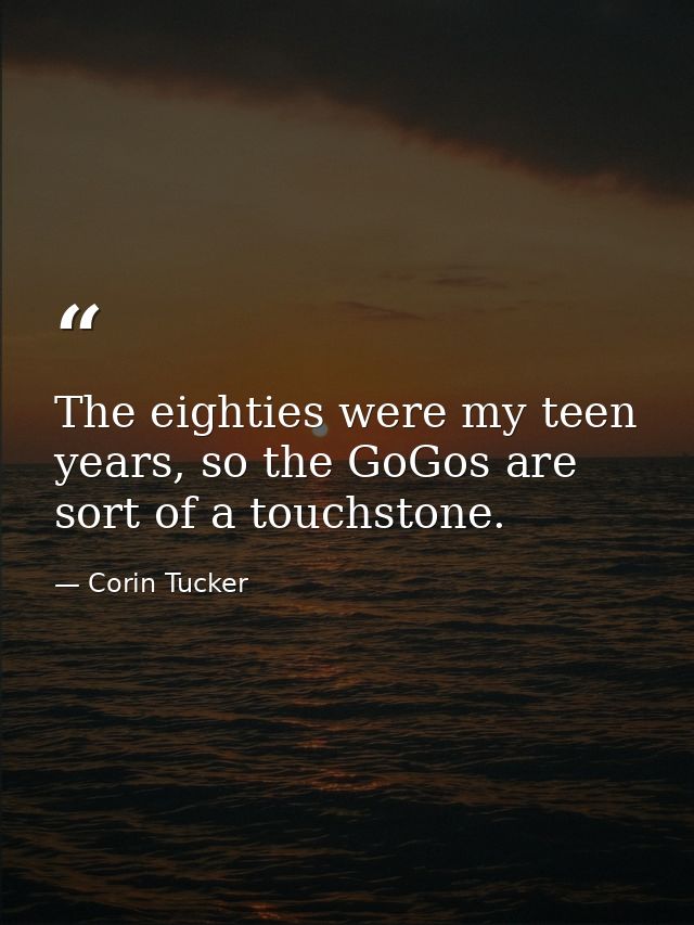 The eighties were my teen years, so the GoGos are sort of a touchstone. — Corin Tucker