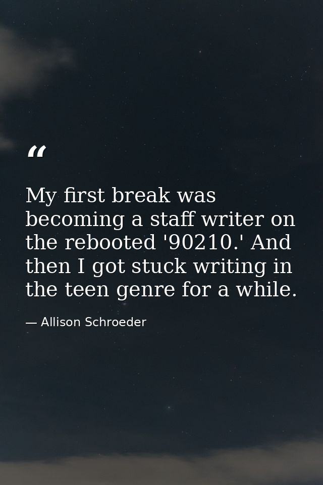 My first break was becoming a staff writer on the rebooted '90210.' And then I got stuck writing in the teen genre for a — Allison Schroeder