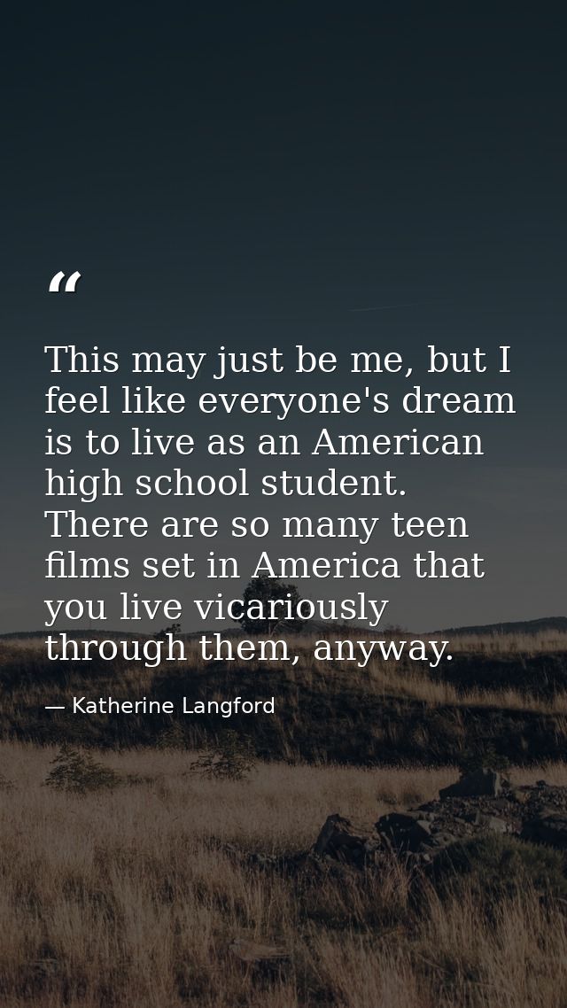 This may just be me, but I feel like everyone's dream is to live as an American high school student. There are so many t — Katherine Langford