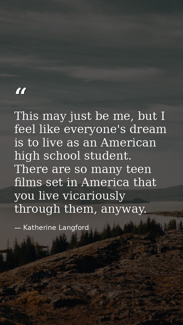 This may just be me, but I feel like everyone's dream is to live as an American high school student. There are so many t — Katherine Langford