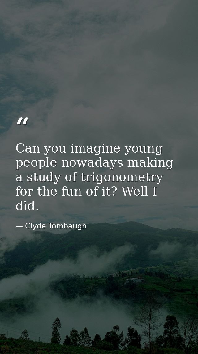 Can you imagine young people nowadays making a study of trigonometry for the fun of it? Well I did. — Clyde Tombaugh