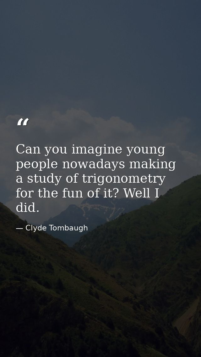 Can you imagine young people nowadays making a study of trigonometry for the fun of it? Well I did. — Clyde Tombaugh