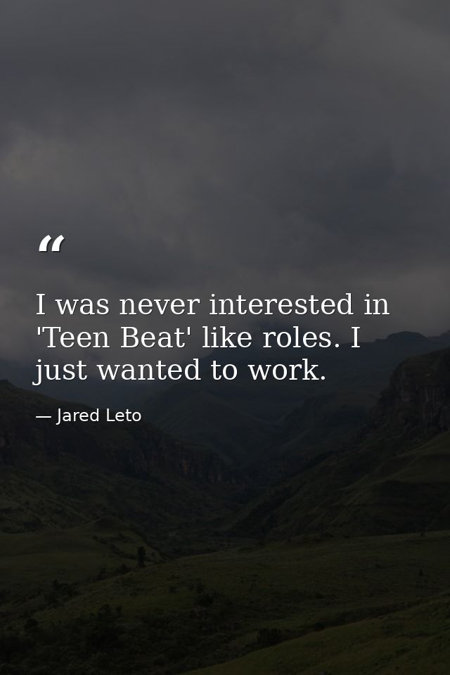 I was never interested in 'Teen Beat' like roles. I just wanted to work. — Jared Leto