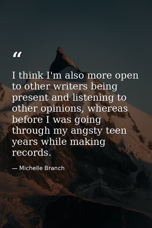 I think I'm also more open to other writers being present and listening to other opinions, whereas before I was going th — Michelle Branch