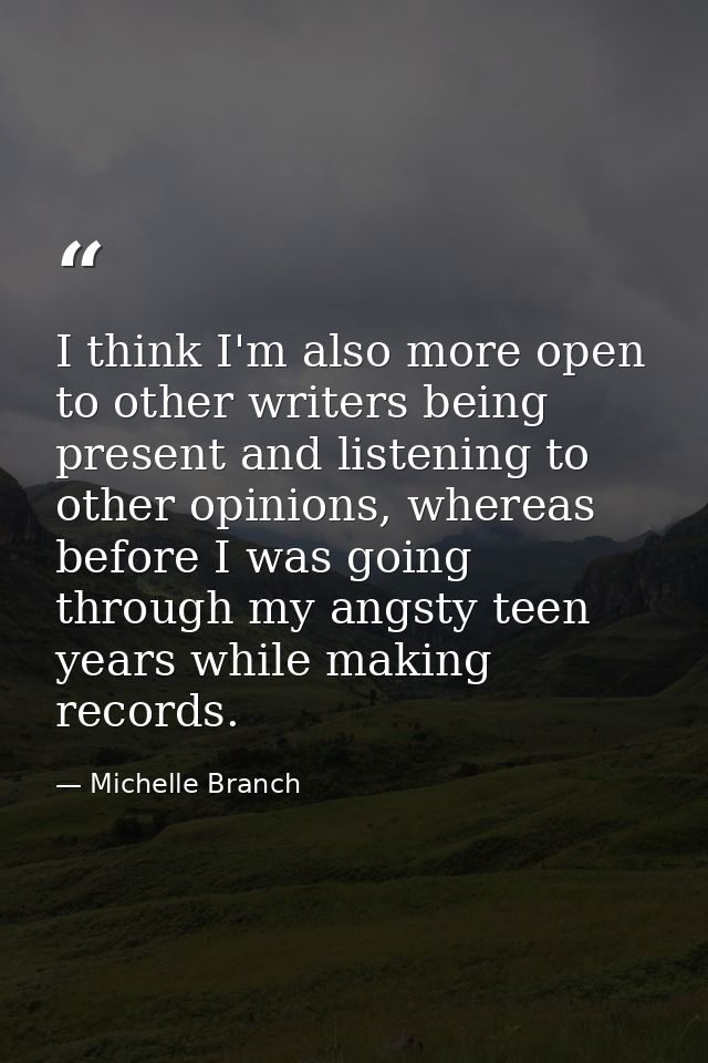 I think I'm also more open to other writers being present and listening to other opinions, whereas before I was going th — Michelle Branch