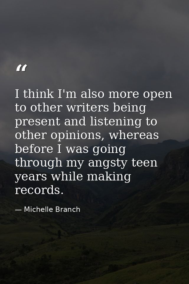 I think I'm also more open to other writers being present and listening to other opinions, whereas before I was going th — Michelle Branch
