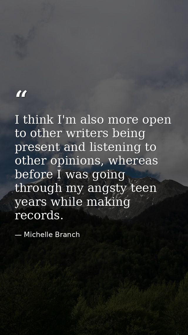 I think I'm also more open to other writers being present and listening to other opinions, whereas before I was going th — Michelle Branch