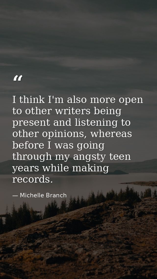 I think I'm also more open to other writers being present and listening to other opinions, whereas before I was going th — Michelle Branch