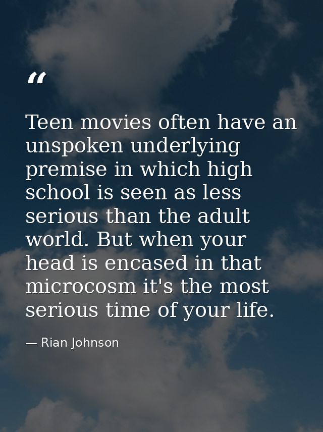 Teen movies often have an unspoken underlying premise in which high school is seen as less serious than the adult world. — Rian Johnson