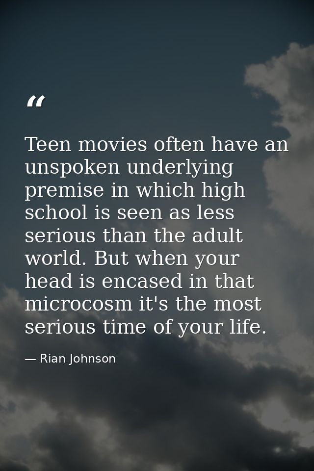 Teen movies often have an unspoken underlying premise in which high school is seen as less serious than the adult world. — Rian Johnson