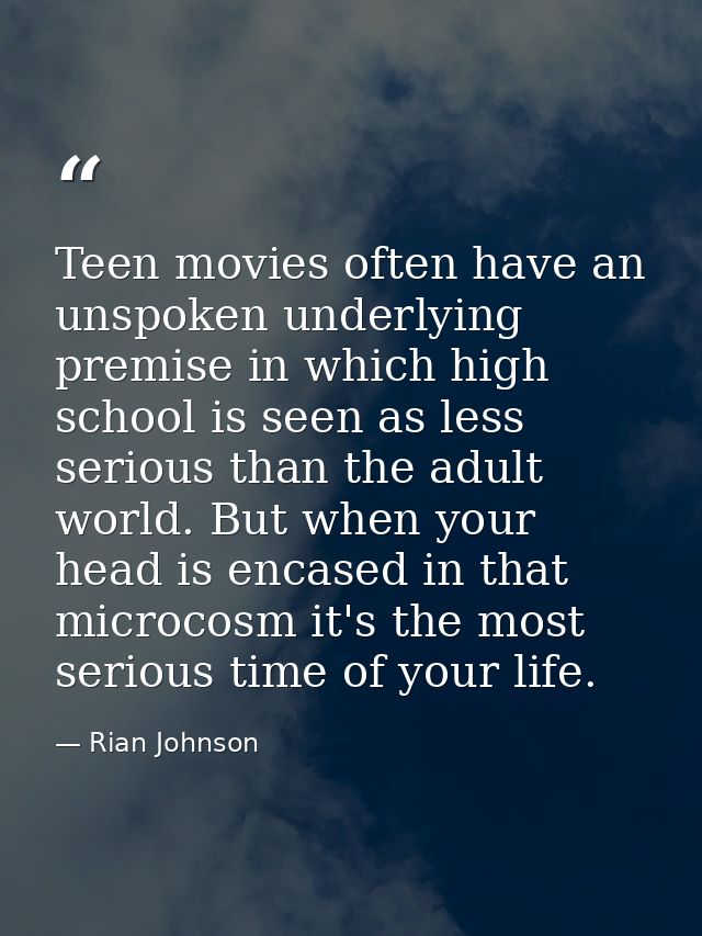Teen movies often have an unspoken underlying premise in which high school is seen as less serious than the adult world. — Rian Johnson