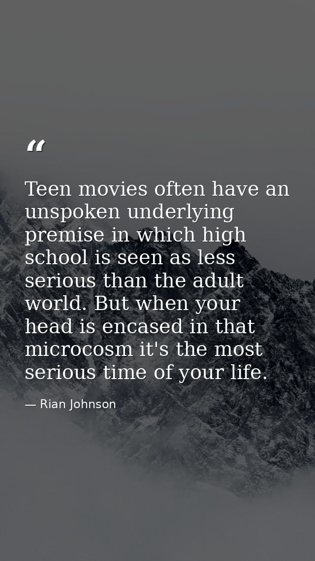 Teen movies often have an unspoken underlying premise in which high school is seen as less serious than the adult world. — Rian Johnson