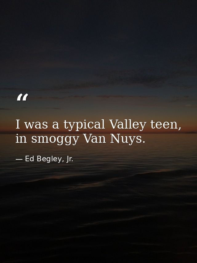 I was a typical Valley teen, in smoggy Van Nuys. — Ed Begley, Jr.