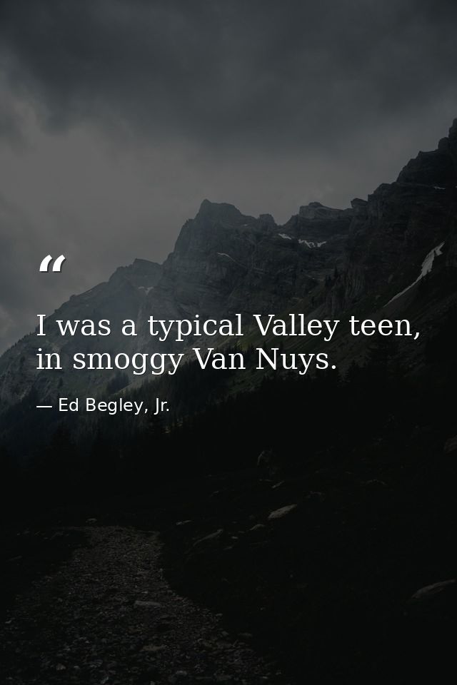 I was a typical Valley teen, in smoggy Van Nuys. — Ed Begley, Jr.