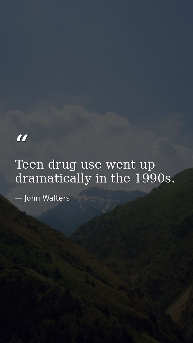 Teen drug use went up dramatically in the 1990s. — John Walters