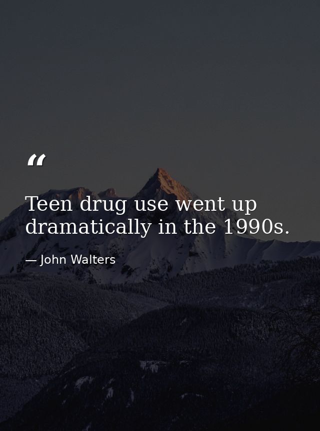 Teen drug use went up dramatically in the 1990s. — John Walters