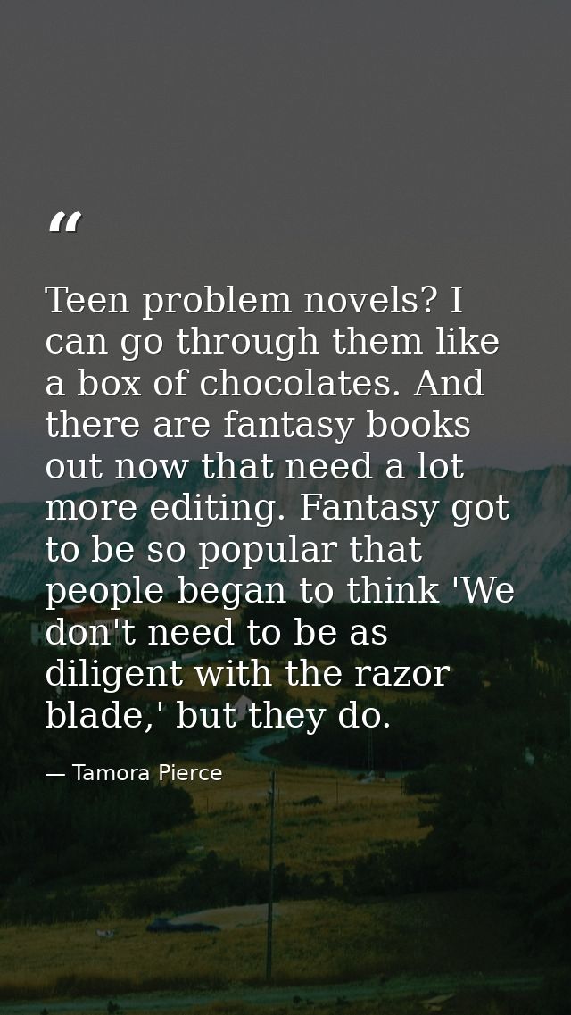 Teen problem novels? I can go through them like a box of chocolates. And there are fantasy books out now that need a lot — Tamora Pierce