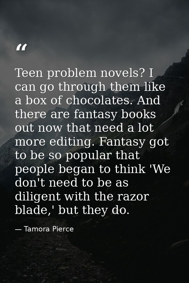 Teen problem novels? I can go through them like a box of chocolates. And there are fantasy books out now that need a lot — Tamora Pierce