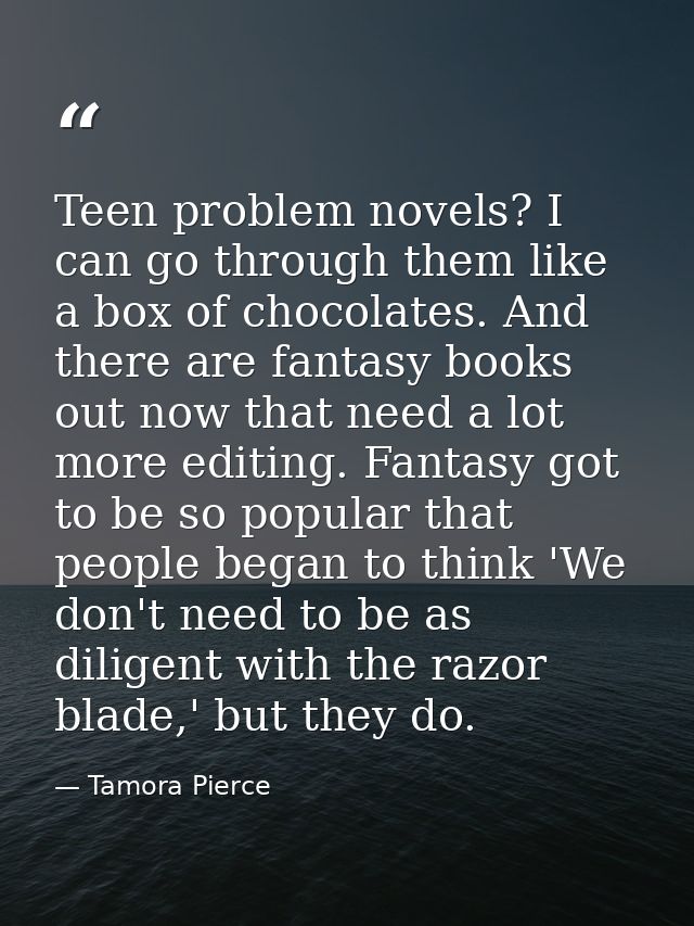 Teen problem novels? I can go through them like a box of chocolates. And there are fantasy books out now that need a lot — Tamora Pierce