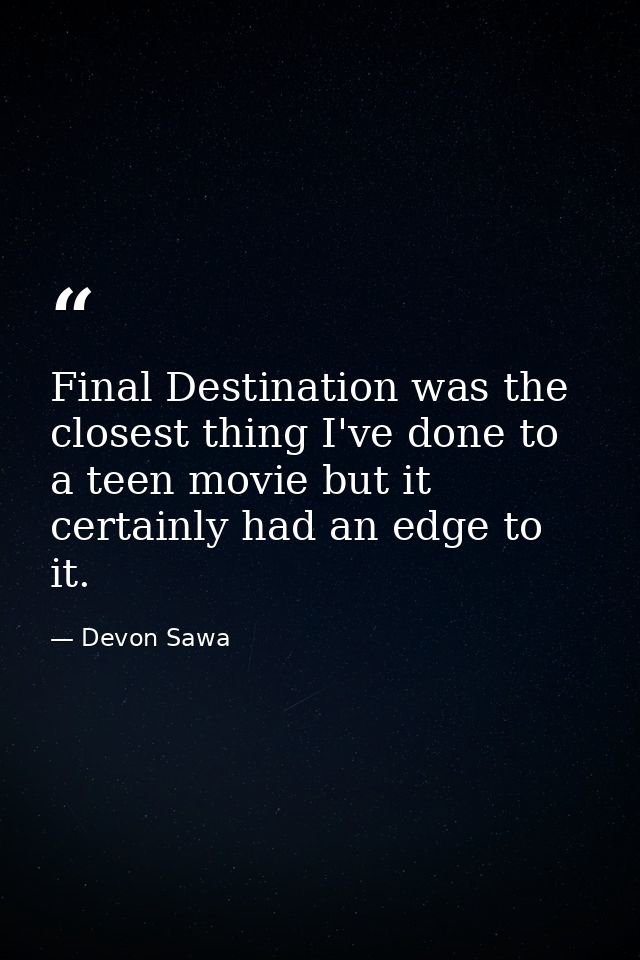 Final Destination was the closest thing I've done to a teen movie but it certainly had an edge to it. — Devon Sawa