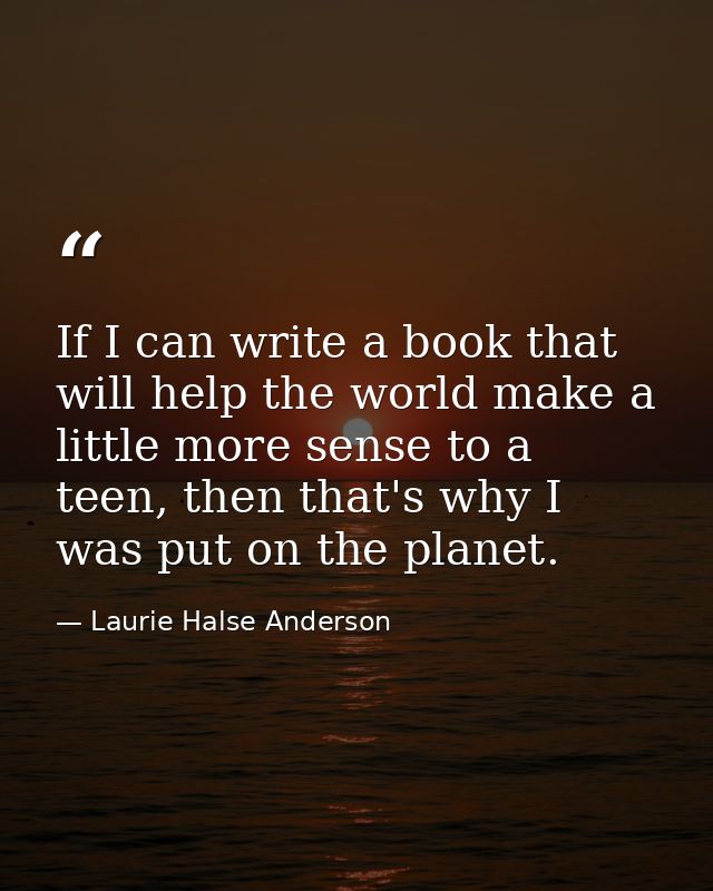 If I can write a book that will help the world make a little more sense to a teen, then that's why I was put on the plan — Laurie Halse Anderson