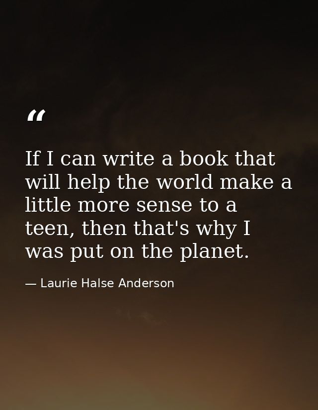 If I can write a book that will help the world make a little more sense to a teen, then that's why I was put on the plan — Laurie Halse Anderson