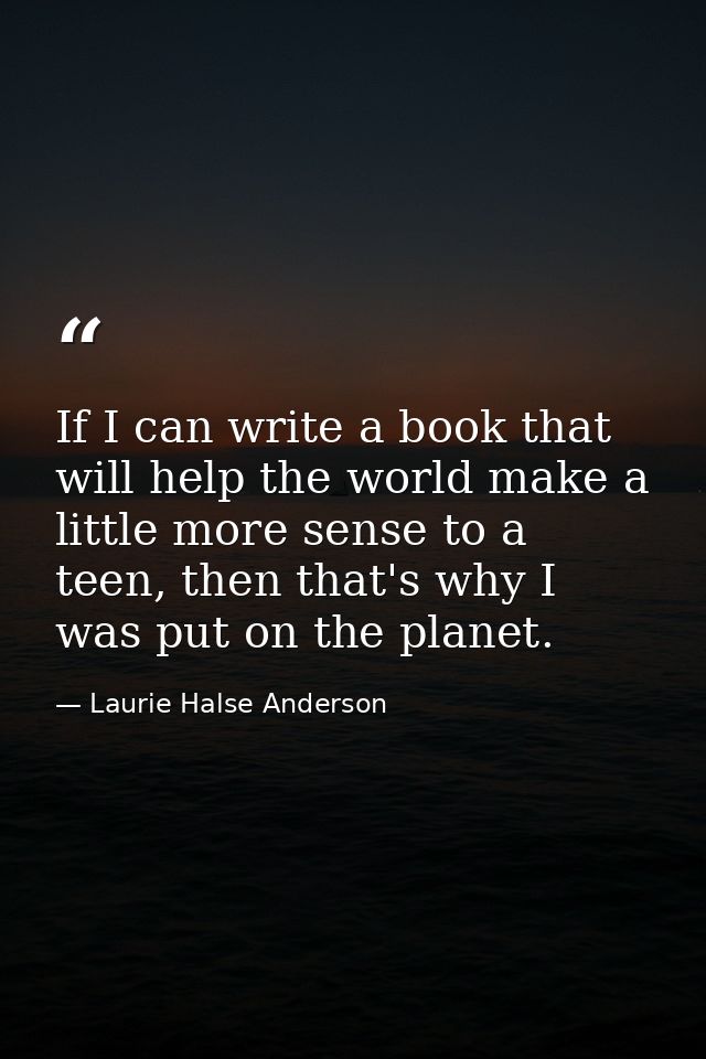 If I can write a book that will help the world make a little more sense to a teen, then that's why I was put on the plan — Laurie Halse Anderson