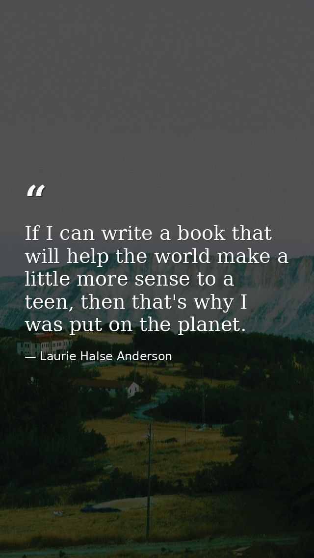 If I can write a book that will help the world make a little more sense to a teen, then that's why I was put on the plan — Laurie Halse Anderson