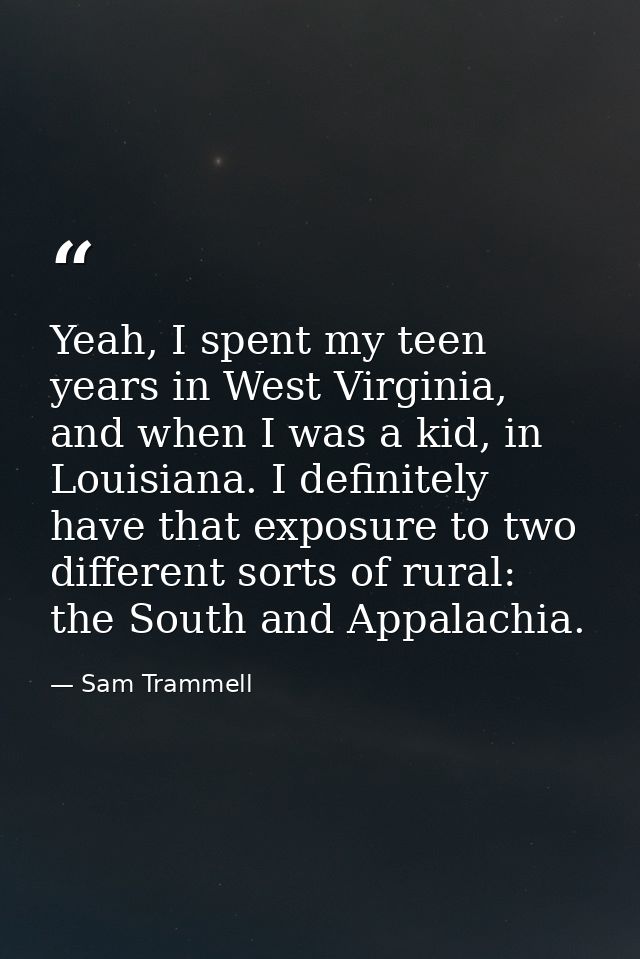 Yeah, I spent my teen years in West Virginia, and when I was a kid, in Louisiana. I definitely have that exposure to two — Sam Trammell