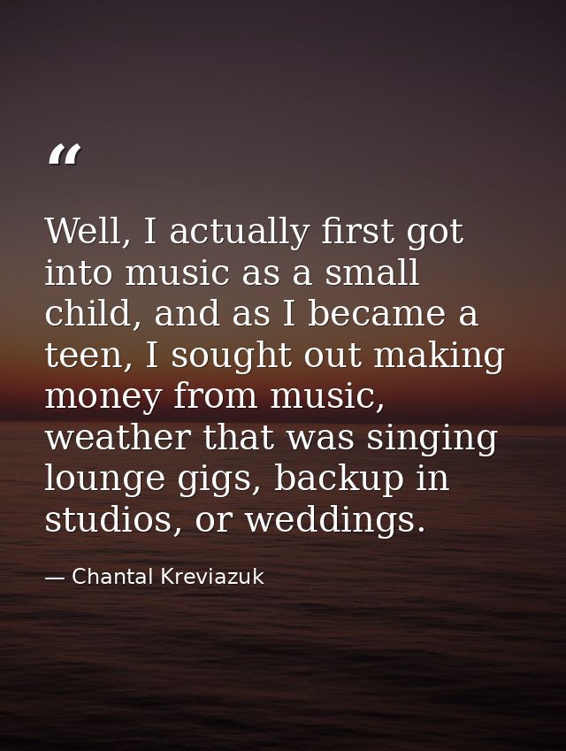 Well, I actually first got into music as a small child, and as I became a teen, I sought out making money from music, we — Chantal Kreviazuk