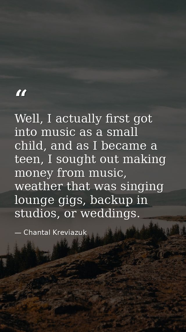 Well, I actually first got into music as a small child, and as I became a teen, I sought out making money from music, we — Chantal Kreviazuk