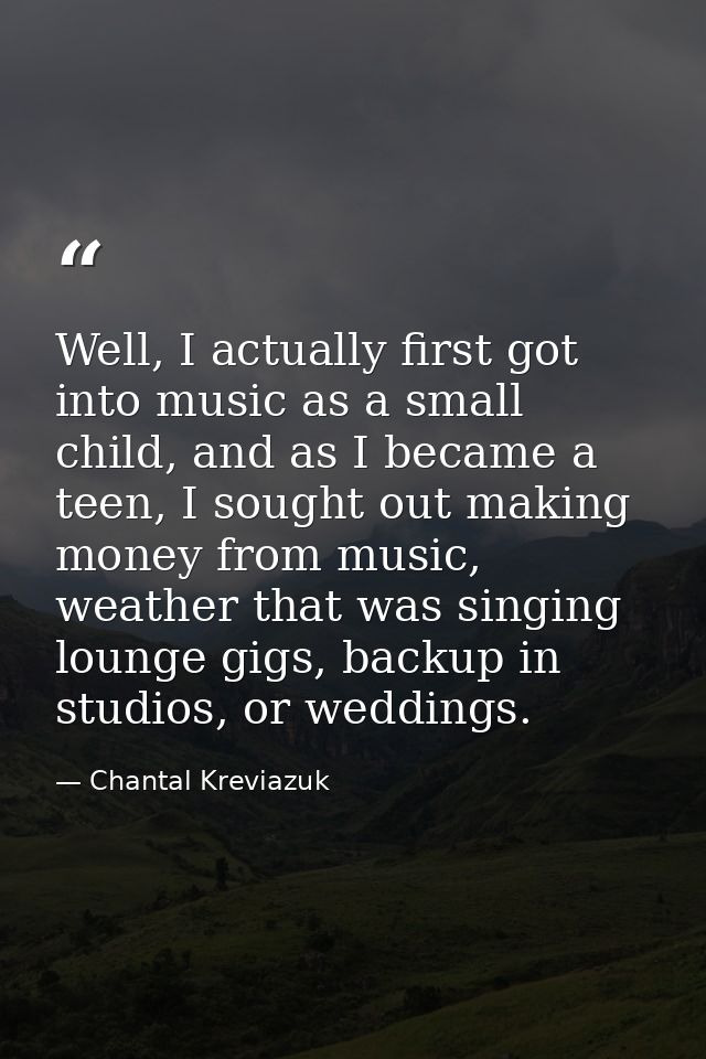 Well, I actually first got into music as a small child, and as I became a teen, I sought out making money from music, we — Chantal Kreviazuk